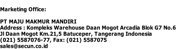 
Marketing Office:

PT MAJU MAKMUR MANDIRI
Address : Kompleks Warehouse Daan Mogot Arcadia Blok G7 No.6
Jl Daan Mogot Km.21,5 Batuceper, Tangerang Indonesia
(021) 5587076-77, Fax: (021) 5587075
sales@secun.co.id
